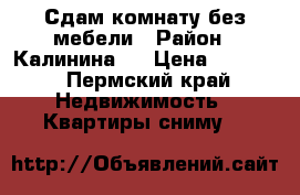 Сдам комнату без мебели › Район ­ Калинина17 › Цена ­ 6 000 - Пермский край Недвижимость » Квартиры сниму   